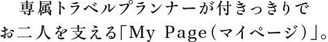 専属トラベルプランナーが付きっきりで、お二人を支える「My Page(マイページ)」。
